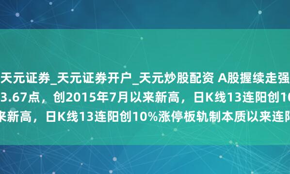 天元证券_天元证券开户_天元炒股配资 A股握续走强！沪指涨1.5%报4083.67点，创2015年7月以来新高，日K线13连阳创10%涨停板轨制本质以来连阳记载