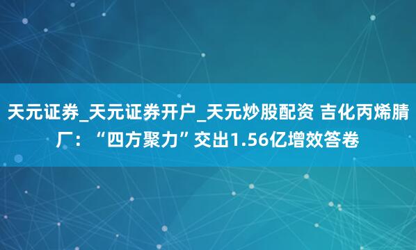 天元证券_天元证券开户_天元炒股配资 吉化丙烯腈厂：“四方聚力”交出1.56亿增效答卷