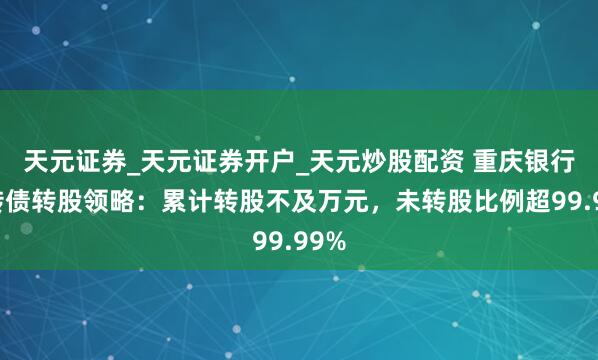 天元证券_天元证券开户_天元炒股配资 重庆银行可转债转股领略：累计转股不及万元，未转股比例超99.99%
