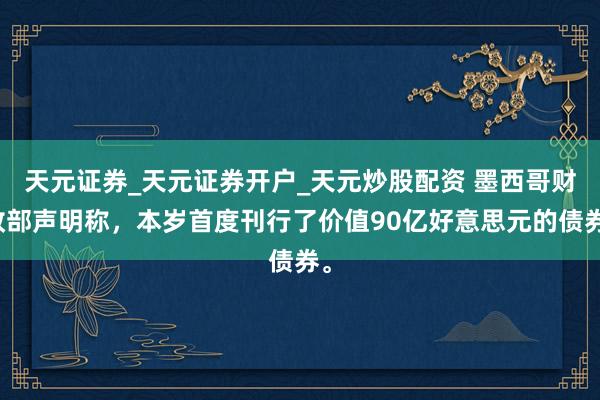 天元证券_天元证券开户_天元炒股配资 墨西哥财政部声明称，本岁首度刊行了价值90亿好意思元的债券。
