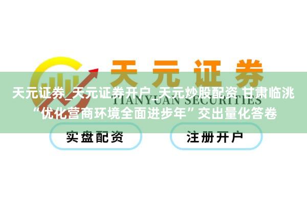 天元证券_天元证券开户_天元炒股配资 甘肃临洮“优化营商环境全面进步年”交出量化答卷