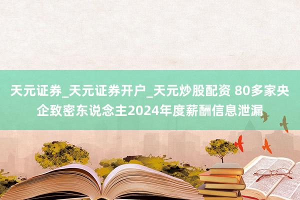 天元证券_天元证券开户_天元炒股配资 80多家央企致密东说念主2024年度薪酬信息泄漏
