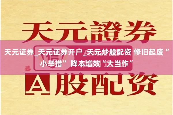 天元证券_天元证券开户_天元炒股配资 修旧起废“小举措” 降本增效“大当作”