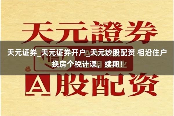 天元证券_天元证券开户_天元炒股配资 相沿住户换房个税计谋，续期！