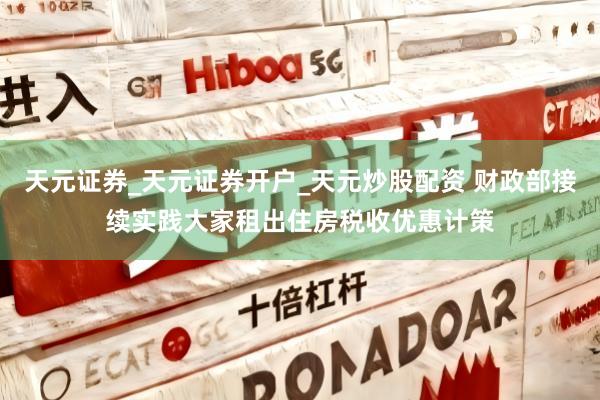 天元证券_天元证券开户_天元炒股配资 财政部接续实践大家租出住房税收优惠计策